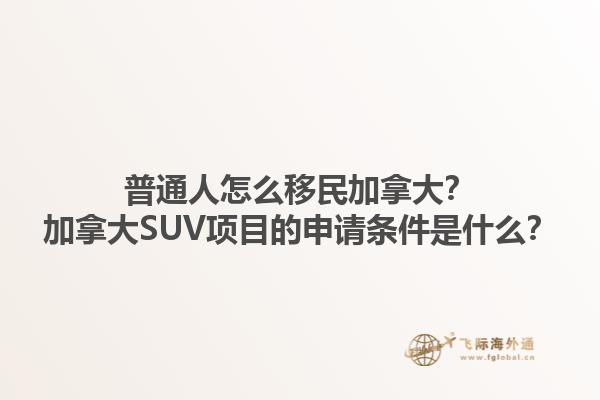 普通人怎么移民加拿大？加拿大SUV項目的申請條件是什么？1.jpg