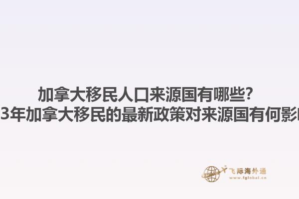 加拿大移民人口來源國有哪些？2023年加拿大移民的最新政策對來源國有何影響？1.jpg