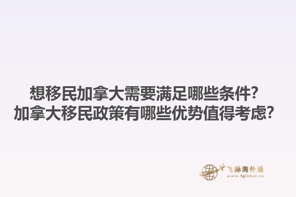 想移民加拿大需要滿(mǎn)足哪些條件？加拿大移民政策有哪些優(yōu)勢(shì)值得考慮？1.jpg