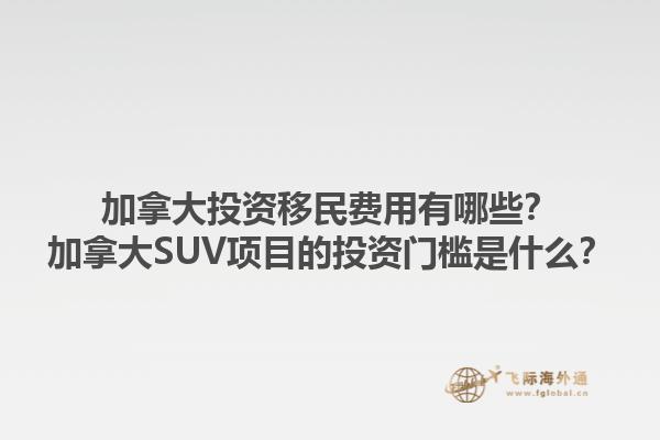 加拿大投資移民費(fèi)用有哪些？加拿大SUV項(xiàng)目的投資門檻是什么？1.jpg