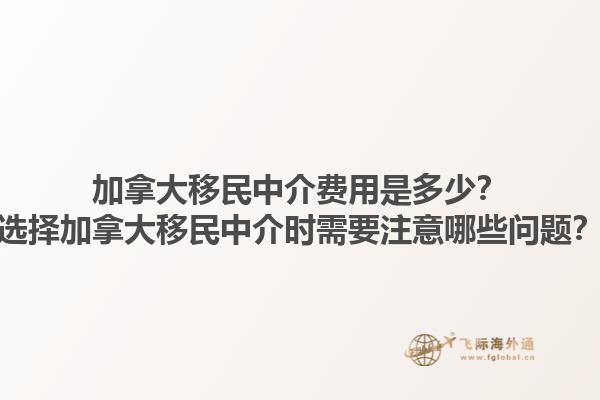 加拿大移民中介費(fèi)用是多少？選擇加拿大移民中介時需要注意哪些問題？1.jpg