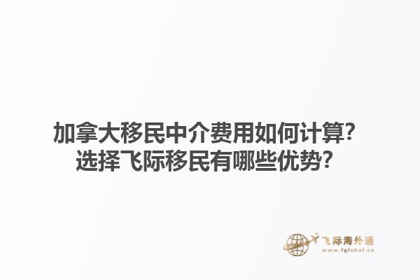 加拿大移民中介費用如何計算？選擇飛際移民有哪些優(yōu)勢？1.jpg