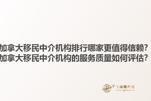 加拿大移民中介機構(gòu)排行哪家更值得信賴？加拿大移民中介機構(gòu)的服務(wù)質(zhì)量如何評估？1.jpg