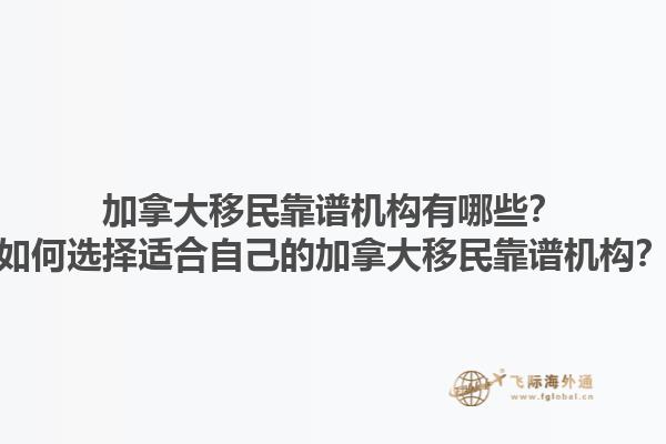 加拿大移民靠譜機(jī)構(gòu)有哪些？如何選擇適合自己的加拿大移民靠譜機(jī)構(gòu)？1.jpg