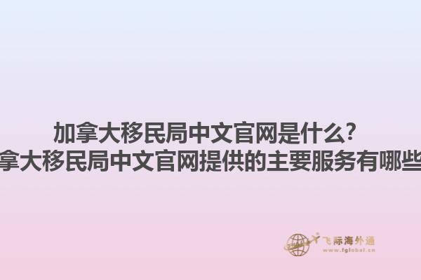 加拿大移民局中文官網(wǎng)是什么？加拿大移民局中文官網(wǎng)提供的主要服務(wù)有哪些？1.jpg