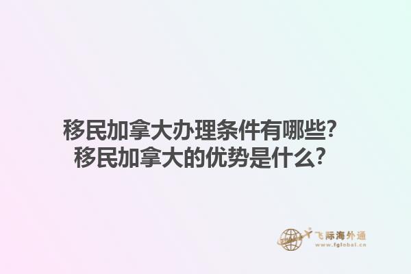 移民加拿大辦理條件有哪些？移民加拿大的優(yōu)勢是什么？1.jpg