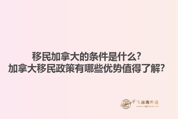 移民加拿大的條件是什么？加拿大移民政策有哪些優(yōu)勢值得了解？1.jpg