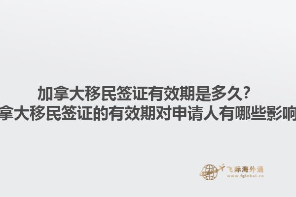 加拿大移民簽證有效期是多久？加拿大移民簽證的有效期對申請人有哪些影響？1.jpg