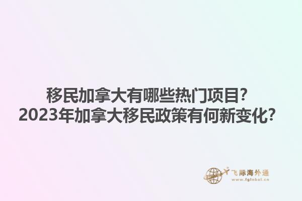 移民加拿大有哪些熱門項目？2023年加拿大移民政策有何新變化？1.jpg