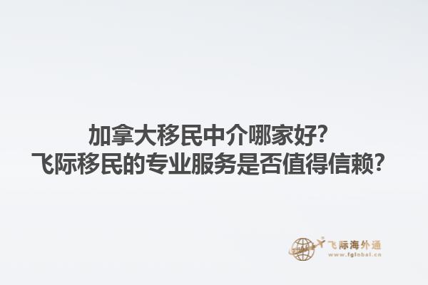 加拿大移民中介哪家好？飛際移民的專業(yè)服務(wù)是否值得信賴？1.jpg