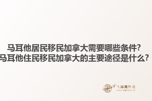 馬耳他居民移民加拿大需要哪些條件？馬耳他住民移民加拿大的主要途徑是什么？1.jpg