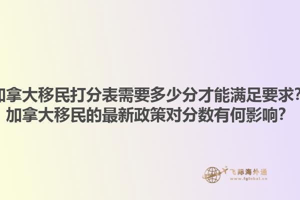 加拿大移民打分表需要多少分才能滿足要求？加拿大移民的最新政策對分?jǐn)?shù)有何影響？1.jpg