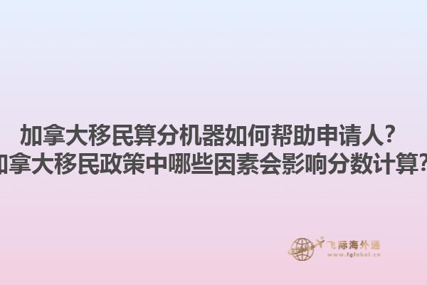 加拿大移民算分機器如何幫助申請人？加拿大移民政策中哪些因素會影響分?jǐn)?shù)計算？1.jpg