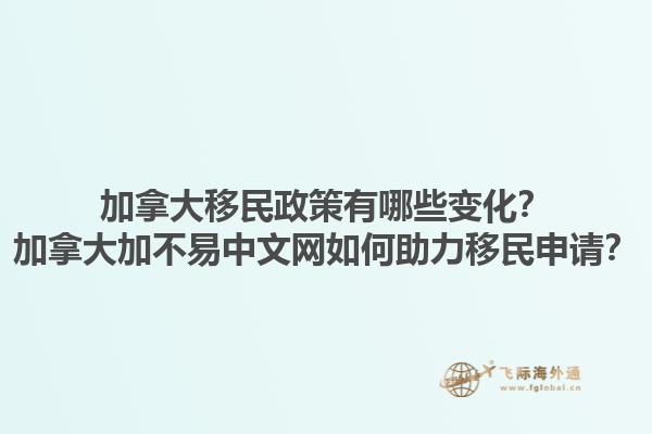 加拿大移民政策有哪些變化？加拿大加不易中文網(wǎng)如何助力移民申請(qǐng)？1.jpg