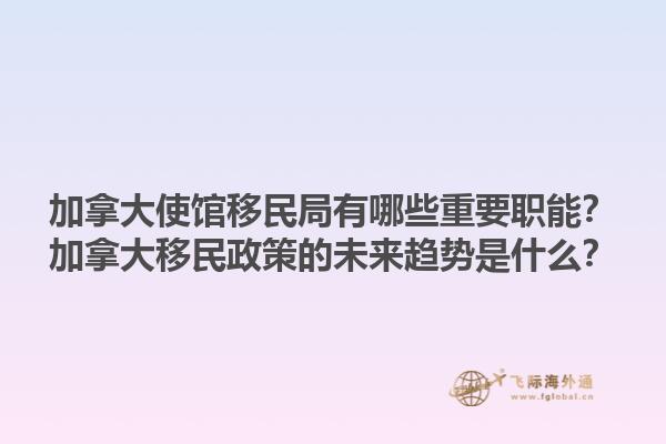 加拿大使館移民局有哪些重要職能？加拿大移民政策的未來趨勢是什么？1.jpg