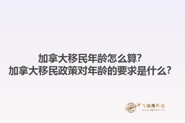 加拿大移民年齡怎么算？加拿大移民政策對年齡的要求是什么？1.jpg