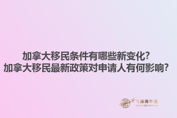 加拿大移民條件有哪些新變化？加拿大移民最新政策對申請人有何影響？1.jpg