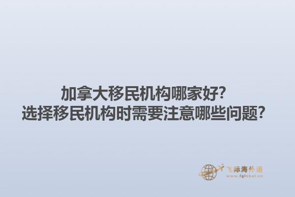 加拿大移民機(jī)構(gòu)哪家好？選擇移民機(jī)構(gòu)時(shí)需要注意哪些問(wèn)題？1.jpg