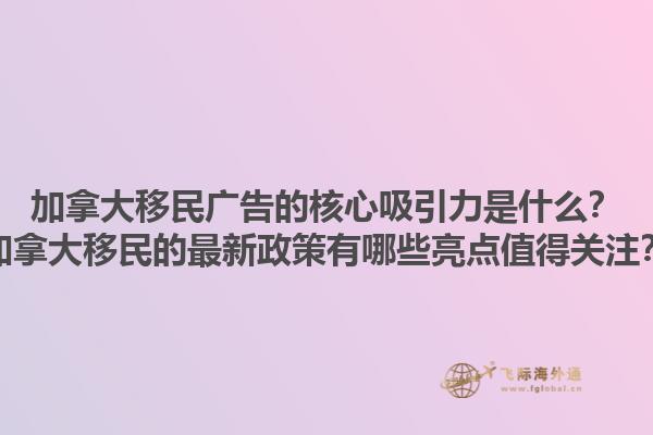 加拿大移民廣告的核心吸引力是什么？加拿大移民的最新政策有哪些亮點(diǎn)值得關(guān)注？1.jpg