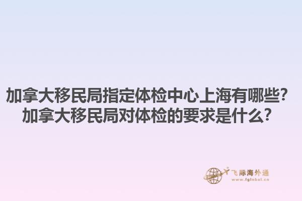 加拿大移民局指定體檢中心上海有哪些？加拿大移民局對體檢的要求是什么？1.jpg