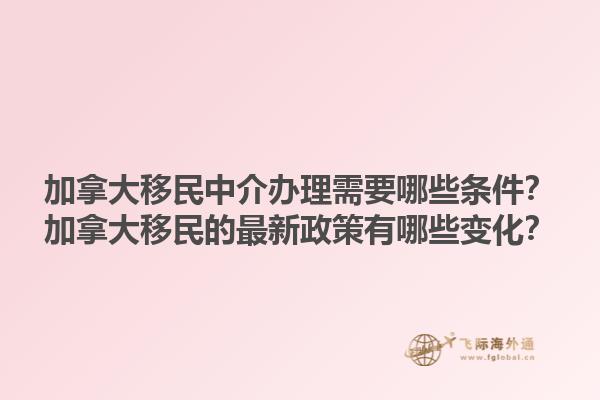 加拿大移民中介辦理需要哪些條件？加拿大移民的最新政策有哪些變化？1.jpg