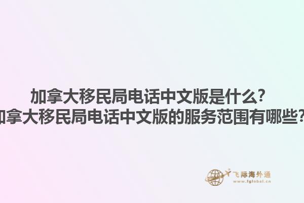 加拿大移民局電話中文版是什么？加拿大移民局電話中文版的服務范圍有哪些？1.jpg