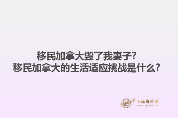 移民加拿大毀了我妻子？移民加拿大的生活適應(yīng)挑戰(zhàn)是什么？1.jpg