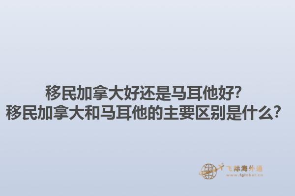 移民加拿大好還是馬耳他好？移民加拿大和馬耳他的主要區(qū)別是什么？1.jpg