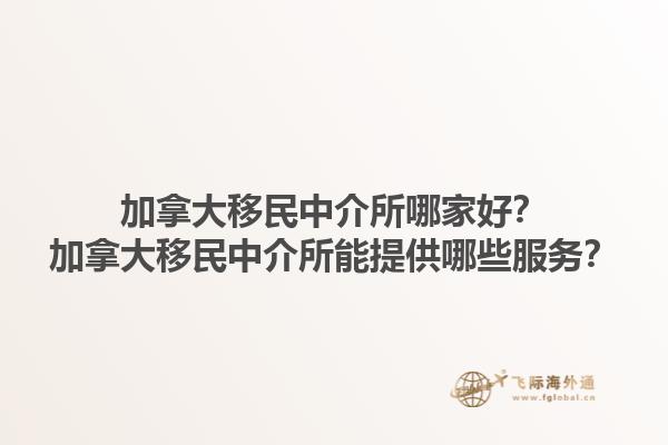 加拿大移民中介所哪家好？加拿大移民中介所能提供哪些服務(wù)？1.jpg