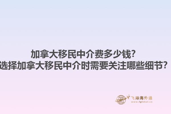 加拿大移民中介費(fèi)多少錢？選擇加拿大移民中介時需要關(guān)注哪些細(xì)節(jié)？1.jpg