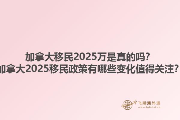 加拿大移民2025萬(wàn)是真的嗎？加拿大2025移民政策有哪些變化值得關(guān)注？1.jpg