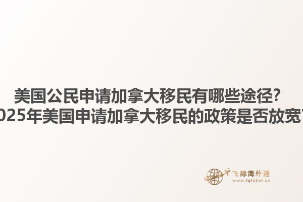 美國公民申請加拿大移民有哪些途徑？2025年美國申請加拿大移民的政策是否放寬？