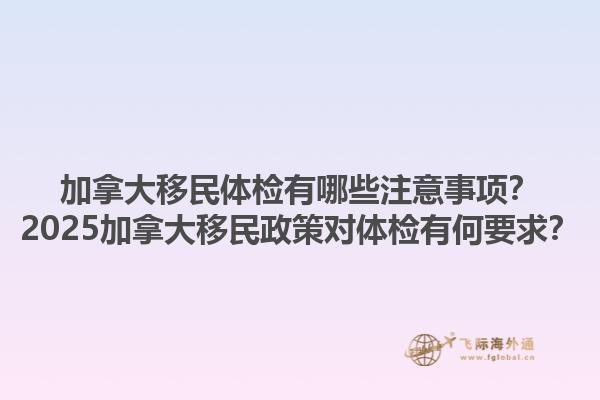 加拿大移民體檢有哪些注意事項？2025加拿大移民政策對體檢有何要求？