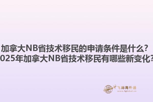 加拿大NB省技術(shù)移民的申請條件是什么？2025年加拿大NB省技術(shù)移民有哪些新變化？