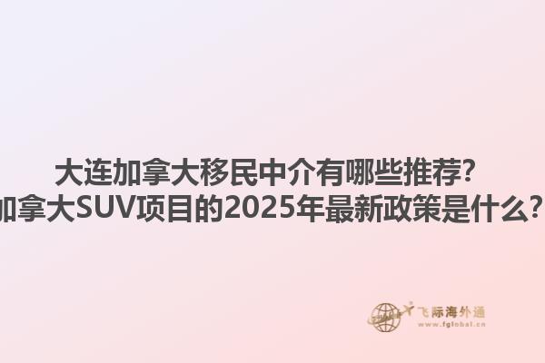 大連加拿大移民中介有哪些推薦？加拿大SUV項目的2025年最新政策是什么？