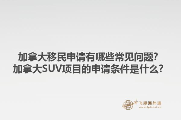 加拿大移民申請有哪些常見問題？加拿大SUV項目的申請條件是什么？