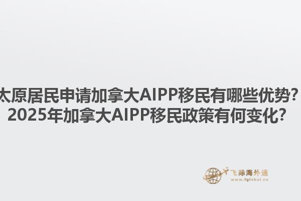 太原居民申請(qǐng)加拿大AIPP移民有哪些優(yōu)勢(shì)？2025年加拿大AIPP移民政策有何變化？