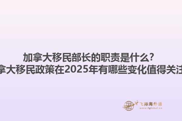 加拿大移民部長(zhǎng)的職責(zé)是什么？加拿大移民政策在2025年有哪些變化值得關(guān)注？