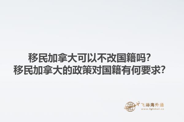 移民加拿大可以不改國(guó)籍嗎？移民加拿大的政策對(duì)國(guó)籍有何要求？