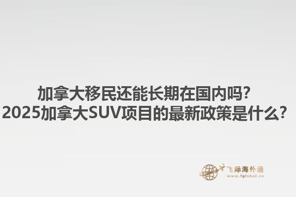 加拿大移民還能長(zhǎng)期在國(guó)內(nèi)嗎？2025加拿大SUV項(xiàng)目的最新政策是什么？