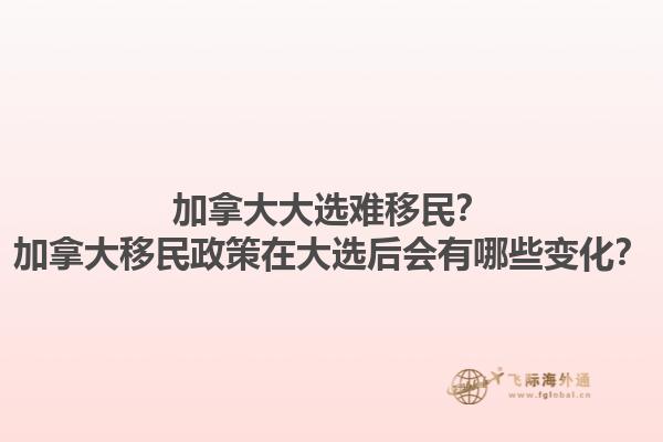 加拿大大選難移民？加拿大移民政策在大選后會有哪些變化？
