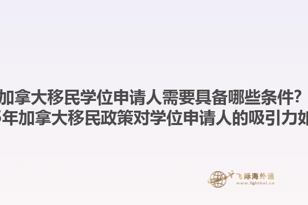 加拿大移民學(xué)位申請人需要具備哪些條件？2025年加拿大移民政策對學(xué)位申請人的吸引力如何？