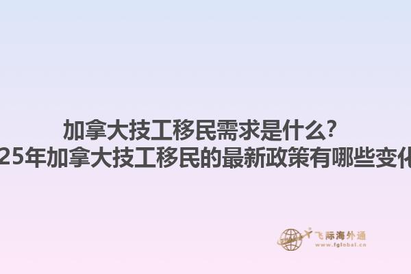 加拿大技工移民需求是什么？2025年加拿大技工移民的最新政策有哪些變化？