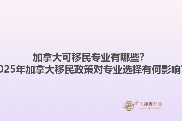 加拿大可移民專業(yè)有哪些？2025年加拿大移民政策對專業(yè)選擇有何影響？