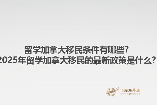留學(xué)加拿大移民條件有哪些？2025年留學(xué)加拿大移民的最新政策是什么？