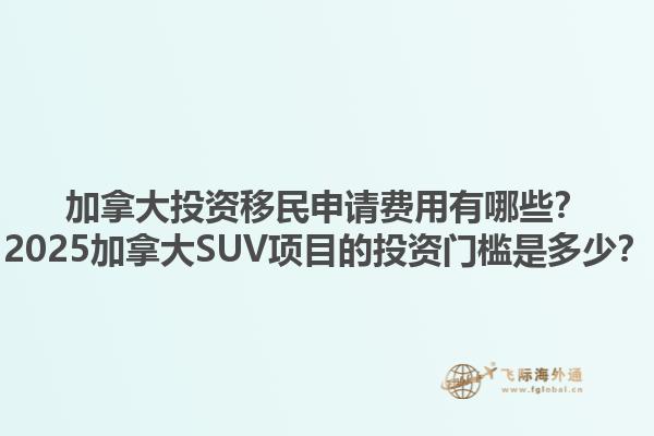 加拿大投資移民申請費用有哪些？2025加拿大SUV項目的投資門檻是多少？