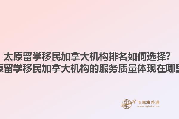 太原留學(xué)移民加拿大機(jī)構(gòu)排名如何選擇？太原留學(xué)移民加拿大機(jī)構(gòu)的服務(wù)質(zhì)量體現(xiàn)在哪里？