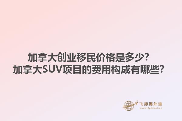 加拿大創(chuàng)業(yè)移民價(jià)格是多少？加拿大SUV項(xiàng)目的費(fèi)用構(gòu)成有哪些？