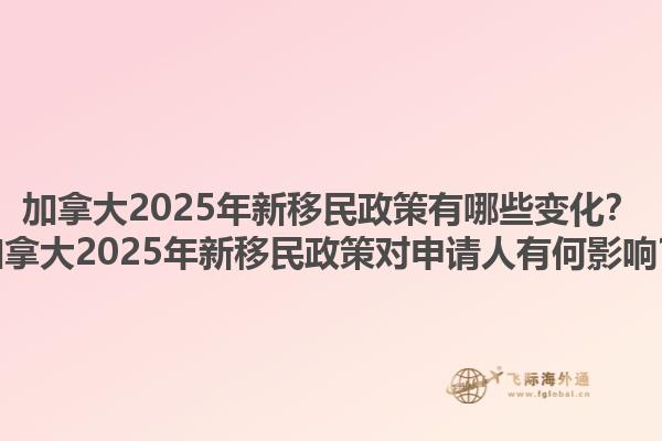 加拿大2025年新移民政策有哪些變化？加拿大2025年新移民政策對(duì)申請(qǐng)人有何影響？