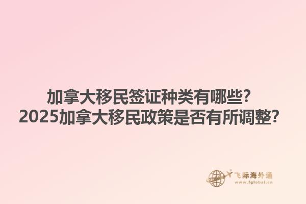 加拿大移民簽證種類有哪些？2025加拿大移民政策是否有所調(diào)整？